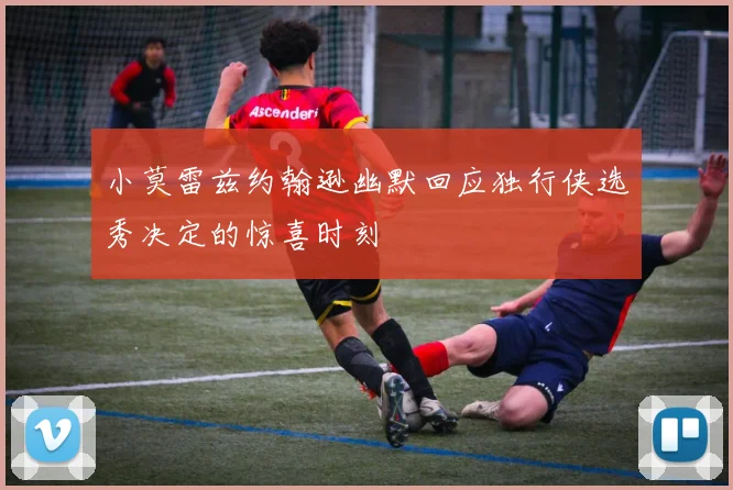 小莫雷兹约翰逊幽默回应独行侠选秀决定的惊喜时刻