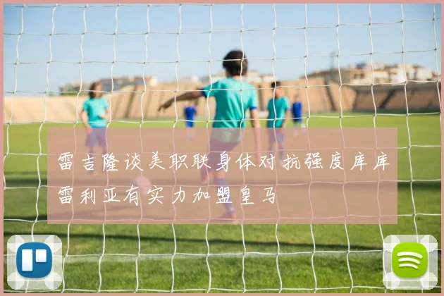 雷吉隆谈美职联身体对抗强度库库雷利亚有实力加盟皇马