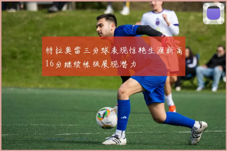 特拉奥雷三分球表现惊艳生涯新高16分继续练级展现潜力