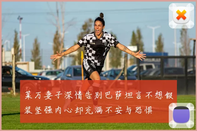 莱万妻子深情告别巴萨坦言不想假装坚强内心却充满不安与恐惧