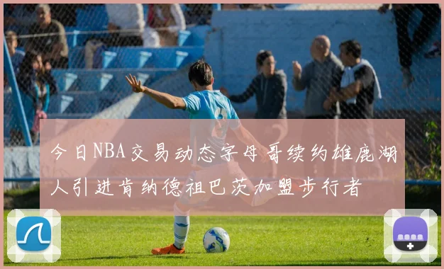 今日NBA交易动态字母哥续约雄鹿湖人引进肯纳德祖巴茨加盟步行者