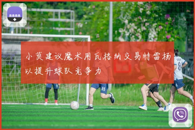 小莫建议魔术用瓦格纳交易特雷杨以提升球队竞争力