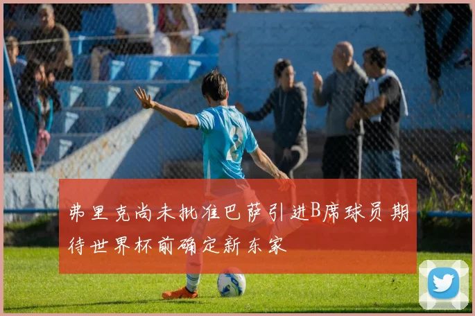 弗里克尚未批准巴萨引进B席球员期待世界杯前确定新东家
