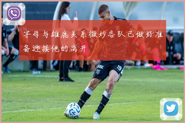 字母与雄鹿关系微妙各队已做好准备迎接他的离开