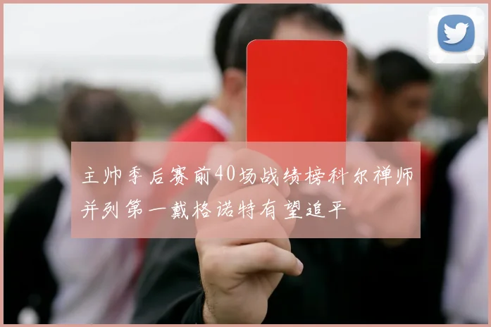 主帅季后赛前40场战绩榜科尔禅师并列第一戴格诺特有望追平