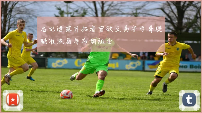 名记透露开拓者曾欲交易字母哥现瞄准浓眉与布朗组合