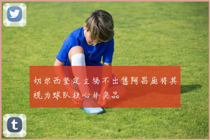 切尔西坚定立场不出售阿昌庞将其视为球队核心非卖品