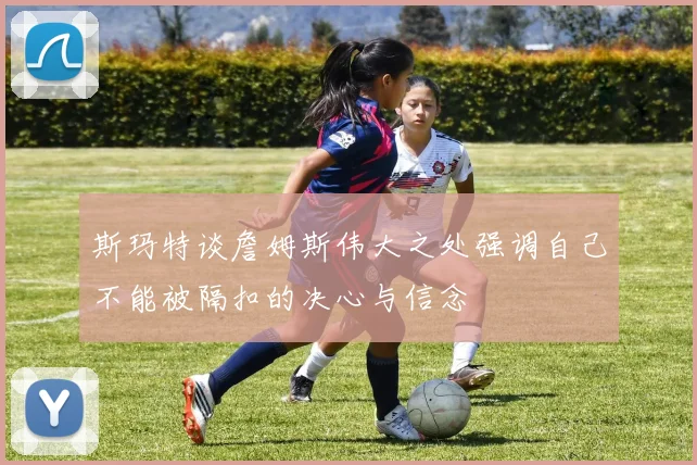 斯玛特谈詹姆斯伟大之处强调自己不能被隔扣的决心与信念