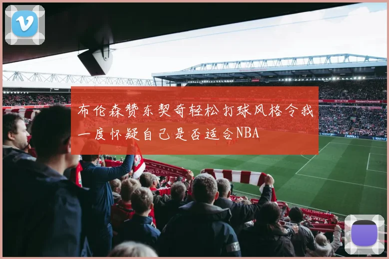布伦森赞东契奇轻松打球风格令我一度怀疑自己是否适合NBA