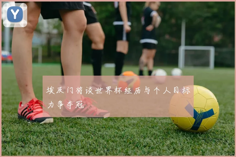 埃及门将谈世界杯经历与个人目标力争夺冠