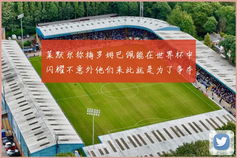 莱默尔称梅罗姆巴佩能在世界杯中闪耀不意外他们来此就是为了争夺最佳球员