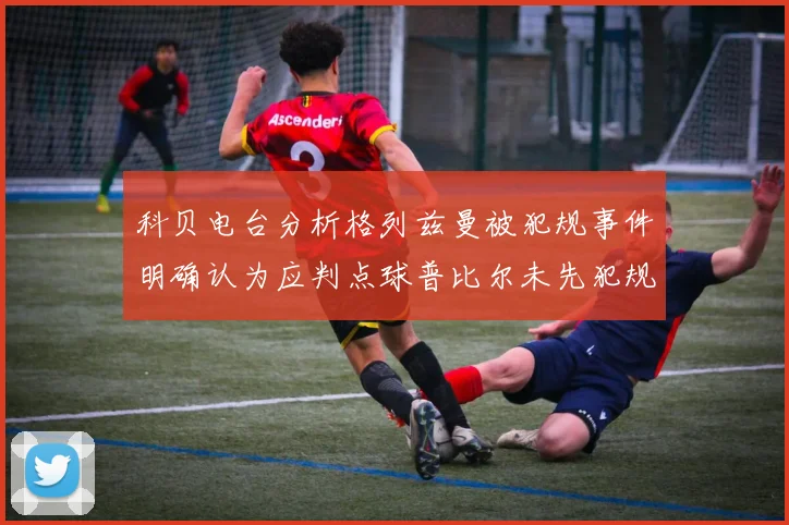 科贝电台分析格列兹曼被犯规事件明确认为应判点球普比尔未先犯规