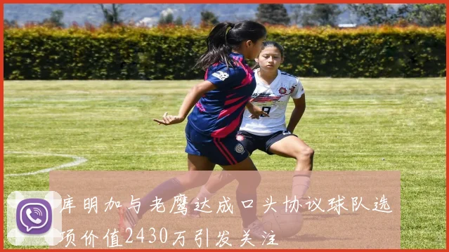 库明加与老鹰达成口头协议球队选项价值2430万引发关注