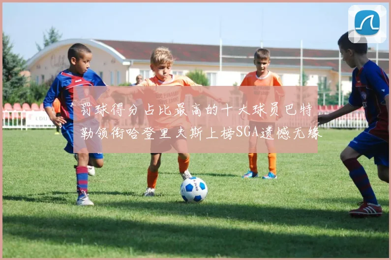 罚球得分占比最高的十大球员巴特勒领衔哈登里夫斯上榜SGA遗憾无缘