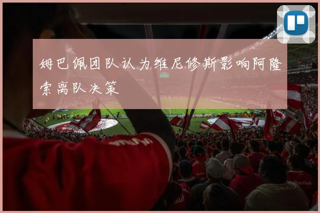 姆巴佩团队认为维尼修斯影响阿隆索离队决策